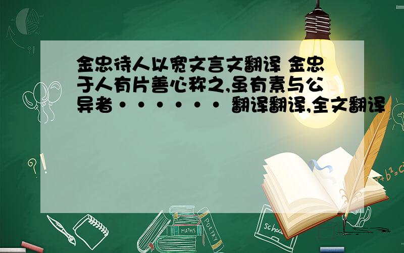 金忠待人以宽文言文翻译 金忠于人有片善心称之,虽有素与公异者······ 翻译翻译,全文翻译