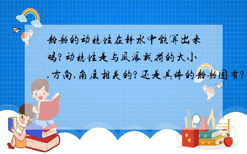 船舶的动稳性在静水中能算出来吗?动稳性是与风浪载荷的大小,方向,角度相关的?还是具体的船舶固有?