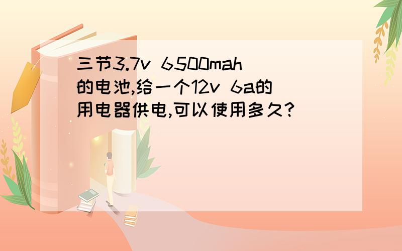 三节3.7v 6500mah的电池,给一个12v 6a的用电器供电,可以使用多久?