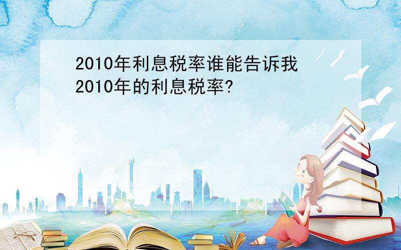 2010年利息税率谁能告诉我2010年的利息税率?