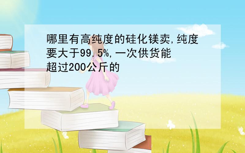 哪里有高纯度的硅化镁卖,纯度要大于99.5%,一次供货能超过200公斤的