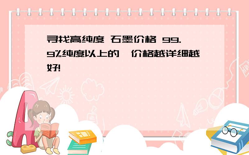 寻找高纯度 石墨价格 99.9%纯度以上的,价格越详细越好!