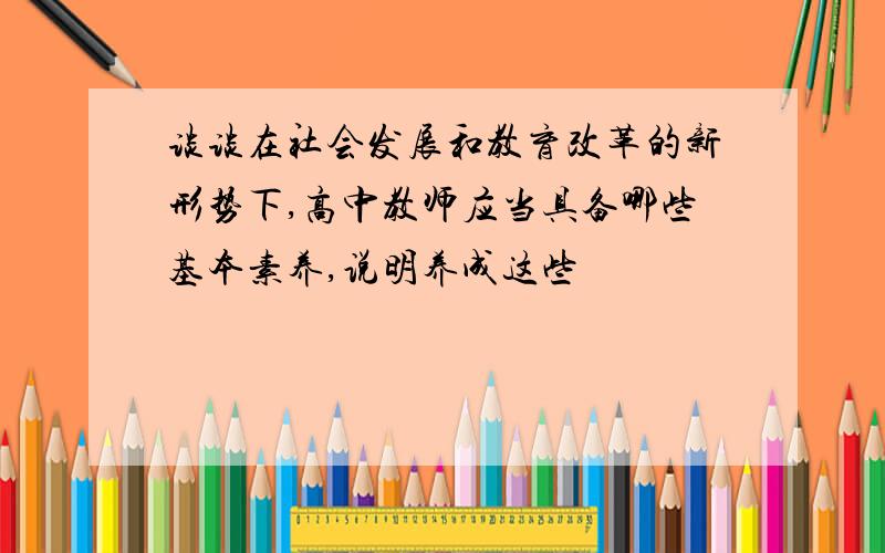 谈谈在社会发展和教育改革的新形势下,高中教师应当具备哪些基本素养,说明养成这些