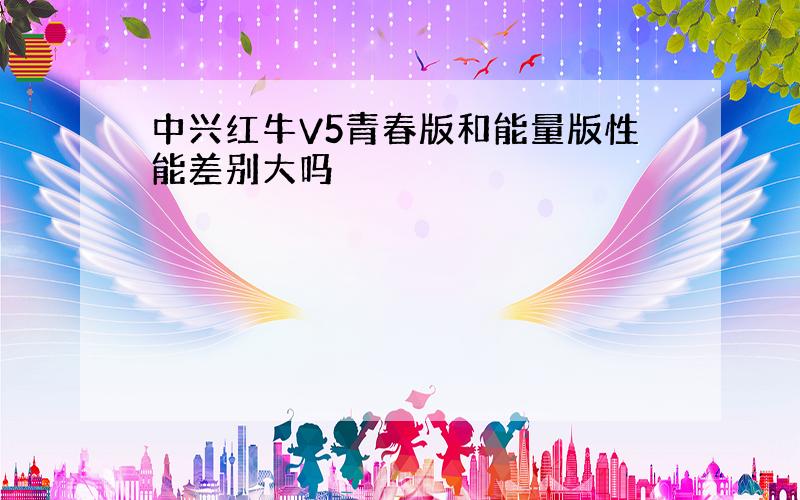 中兴红牛V5青春版和能量版性能差别大吗