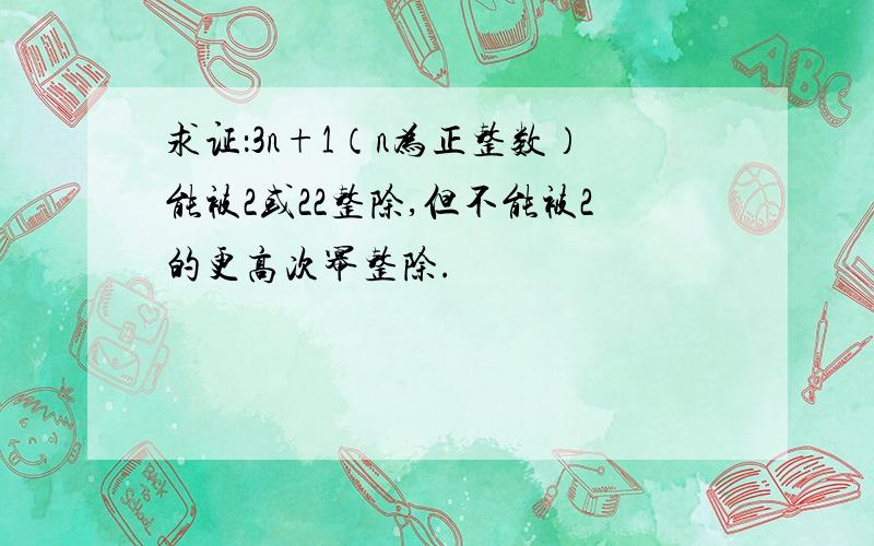 求证：3n+1（n为正整数）能被2或22整除,但不能被2的更高次幂整除.