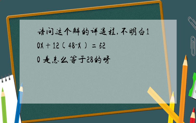 请问这个解的详过程,不明白10X+12(48-X)=520 是怎么等于28的呀