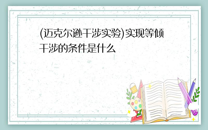 (迈克尔逊干涉实验)实现等倾干涉的条件是什么