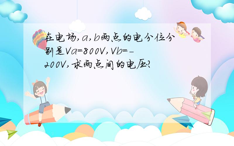 在电场,a,b两点的电分位分别是Va=800V,Vb=-200V,求两点间的电压?