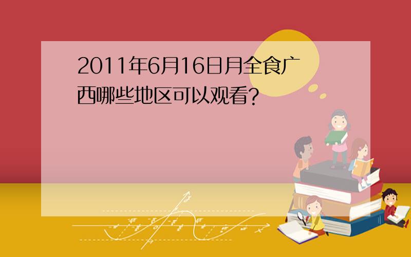 2011年6月16日月全食广西哪些地区可以观看?