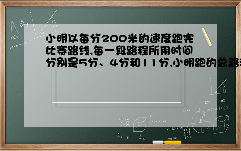 小明以每分200米的速度跑完比赛路线,每一段路程所用时间分别是5分、4分和11分,小明跑的总路程是多少米?