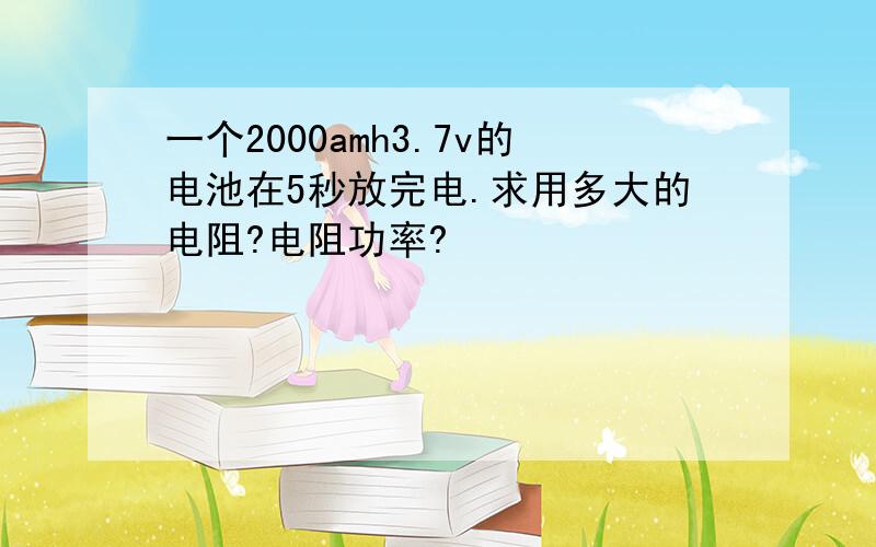 一个2000amh3.7v的电池在5秒放完电.求用多大的电阻?电阻功率?