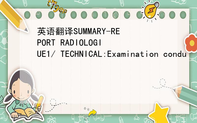 英语翻译SUMMARY-REPORT RADIOLOGIUE1/ TECHNICAL:Examination condu