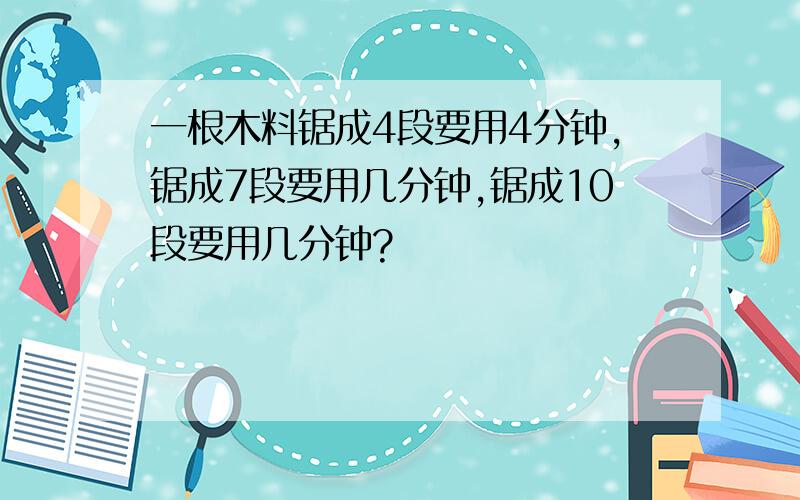 一根木料锯成4段要用4分钟,锯成7段要用几分钟,锯成10段要用几分钟?