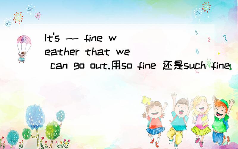 It's -- fine weather that we can go out.用so fine 还是such fine