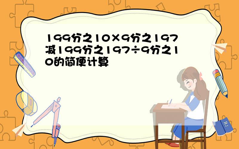 199分之10×9分之197减199分之197÷9分之10的简便计算