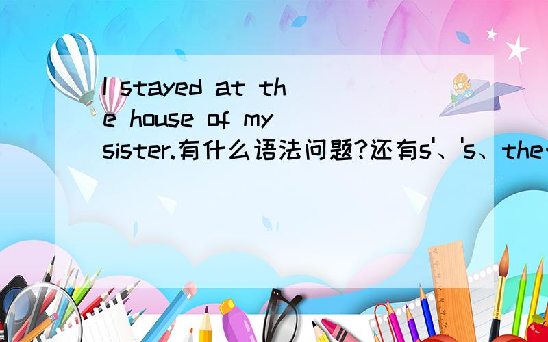 I stayed at the house of my sister.有什么语法问题?还有s'、's、the…of…之间