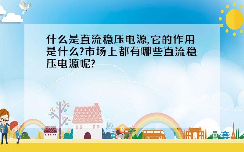 什么是直流稳压电源,它的作用是什么?市场上都有哪些直流稳压电源呢?