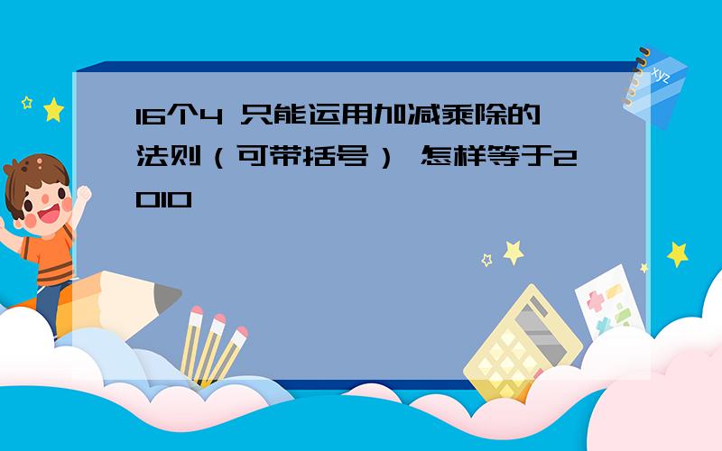 16个4 只能运用加减乘除的法则（可带括号） 怎样等于2010