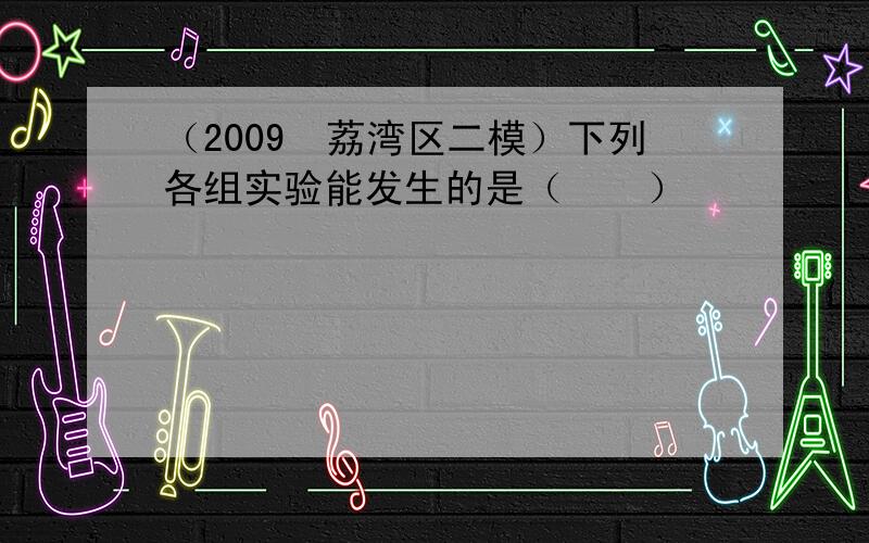 （2009•荔湾区二模）下列各组实验能发生的是（　　）