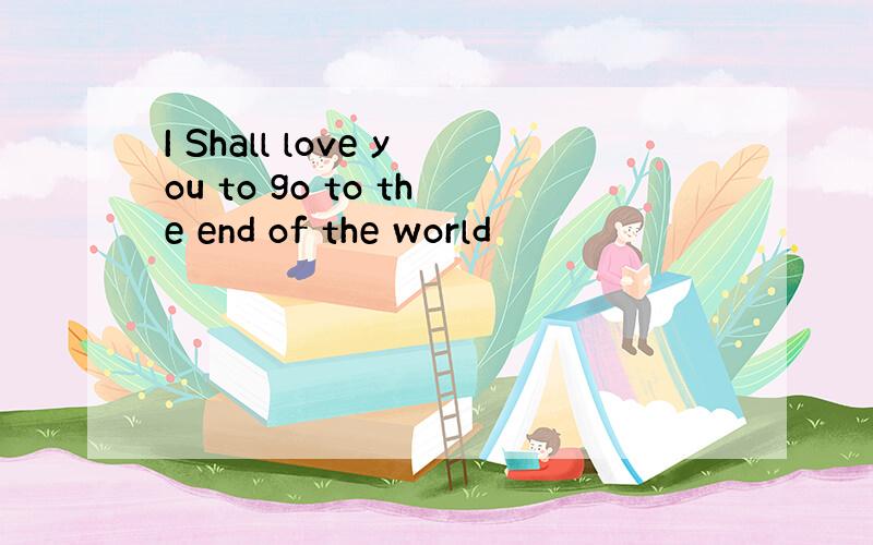 I Shall love you to go to the end of the world