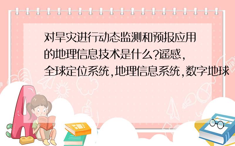 对旱灾进行动态监测和预报应用的地理信息技术是什么?遥感,全球定位系统,地理信息系统,数字地球