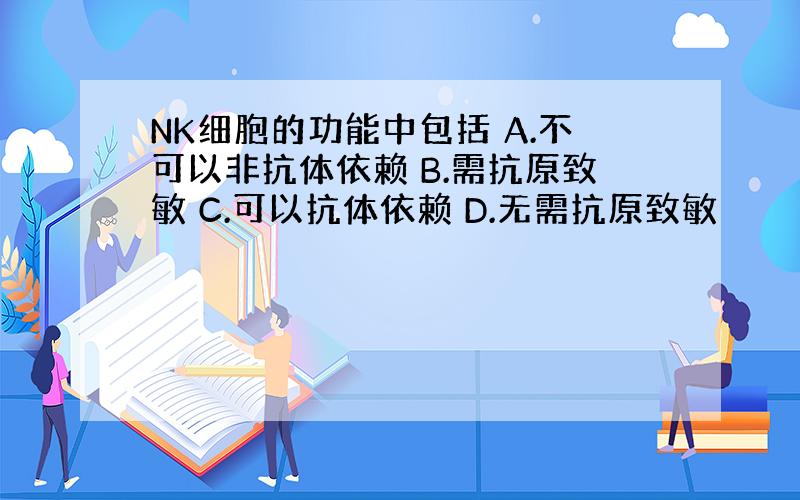 NK细胞的功能中包括 A.不可以非抗体依赖 B.需抗原致敏 C.可以抗体依赖 D.无需抗原致敏