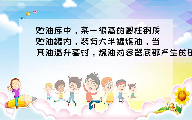 贮油库中，某一很高的圆柱钢质贮油罐内，装有大半罐煤油，当其油温升高时，煤油对容器底部产生的压强将（　　）