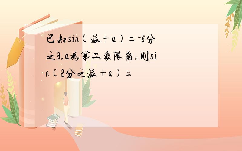 已知sin(派+a)=-5分之3,a为第二象限角,则sin(2分之派+a)=