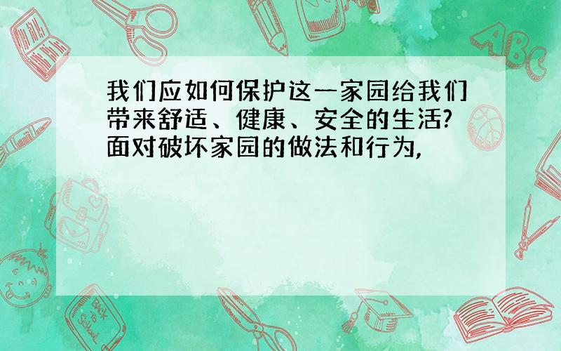 我们应如何保护这一家园给我们带来舒适、健康、安全的生活?面对破坏家园的做法和行为,