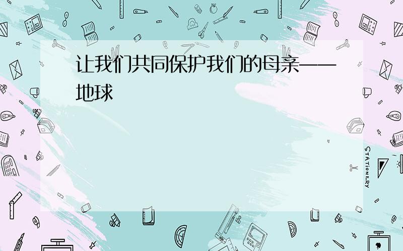 让我们共同保护我们的母亲——地球