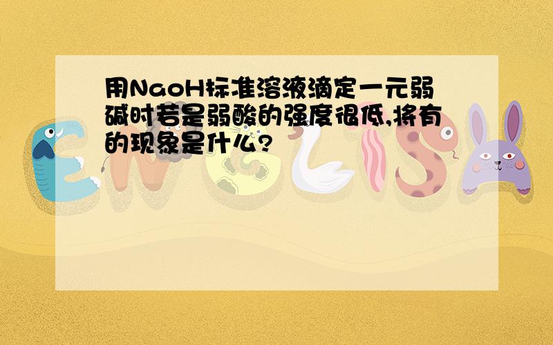 用NaoH标准溶液滴定一元弱碱时若是弱酸的强度很低,将有的现象是什么?