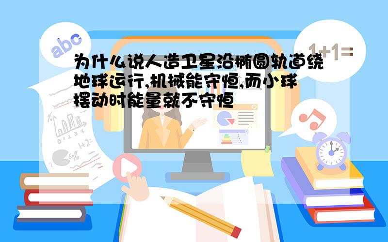 为什么说人造卫星沿椭圆轨道绕地球运行,机械能守恒,而小球摆动时能量就不守恒