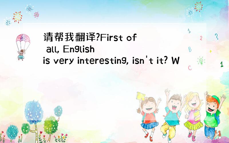 请帮我翻译?First of all, English is very interesting, isn't it? W