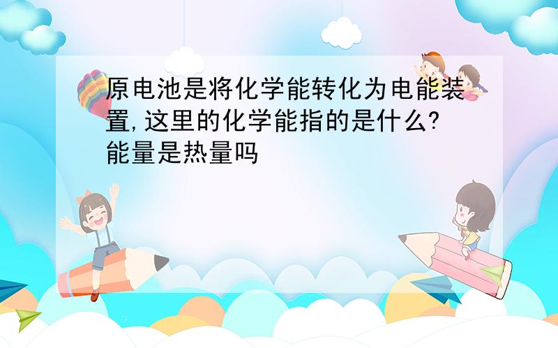 原电池是将化学能转化为电能装置,这里的化学能指的是什么?能量是热量吗