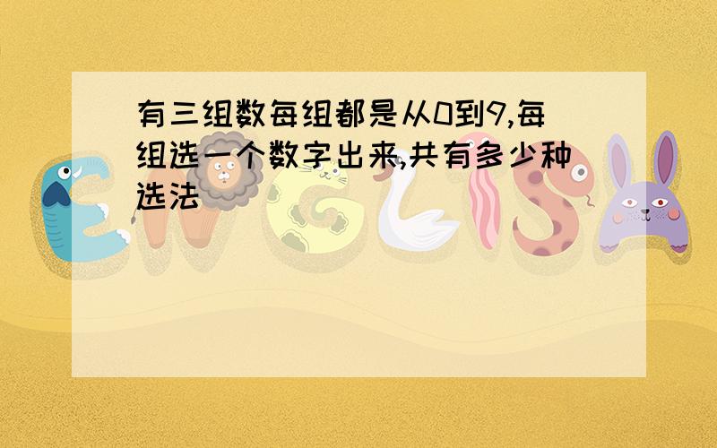 有三组数每组都是从0到9,每组选一个数字出来,共有多少种选法