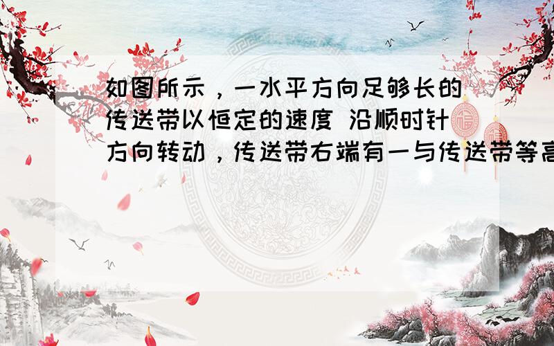 如图所示，一水平方向足够长的传送带以恒定的速度 沿顺时针方向转动，传送带右端有一与传送带等高的光滑水平面，物体以速率 沿