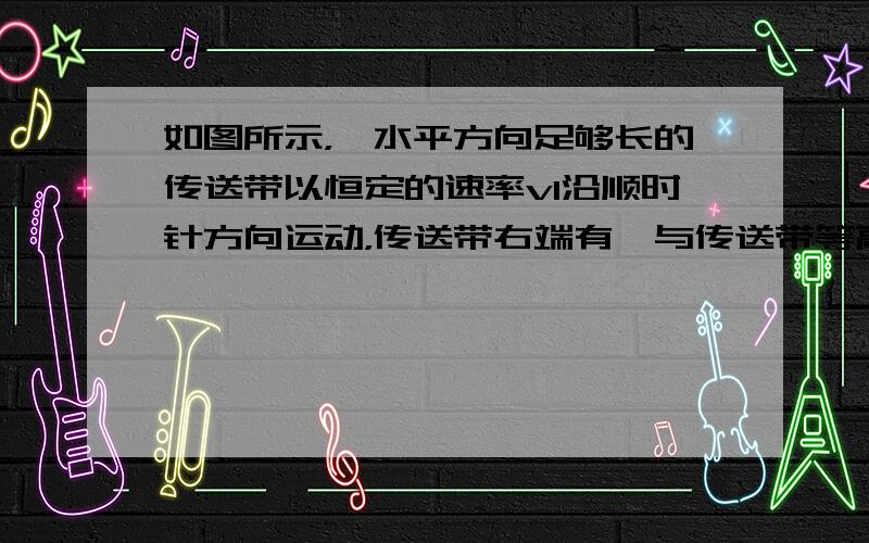 如图所示，一水平方向足够长的传送带以恒定的速率v1沿顺时针方向运动，传送带右端有一与传送带等高的光滑水平面，物体以恒定的