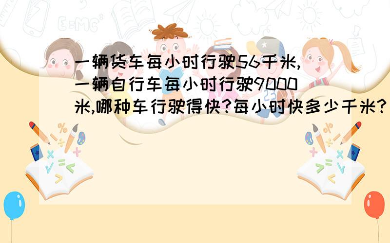 一辆货车每小时行驶56千米,一辆自行车每小时行驶9000米,哪种车行驶得快?每小时快多少千米?