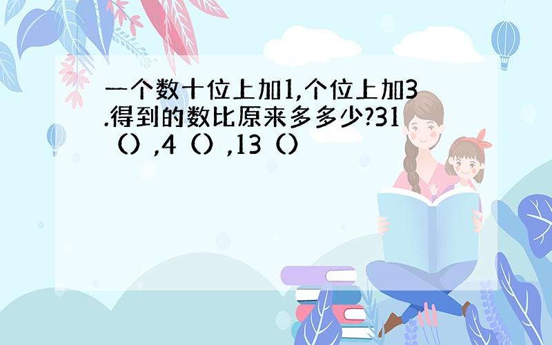 一个数十位上加1,个位上加3.得到的数比原来多多少?31（）,4（）,13（）