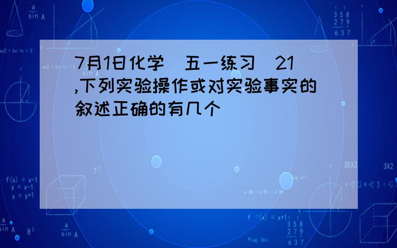 7月1日化学（五一练习）21,下列实验操作或对实验事实的叙述正确的有几个