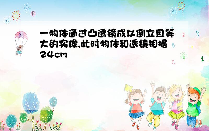 一物体通过凸透镜成以倒立且等大的实像,此时物体和透镜相据24cm