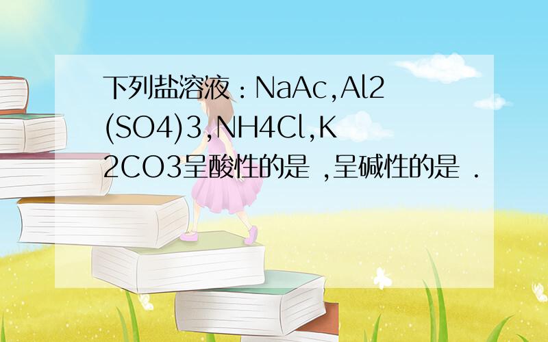 下列盐溶液：NaAc,Al2(SO4)3,NH4Cl,K2CO3呈酸性的是 ,呈碱性的是 .