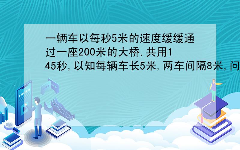 一辆车以每秒5米的速度缓缓通过一座200米的大桥,共用145秒,以知每辆车长5米,两车间隔8米,问这车队共有多