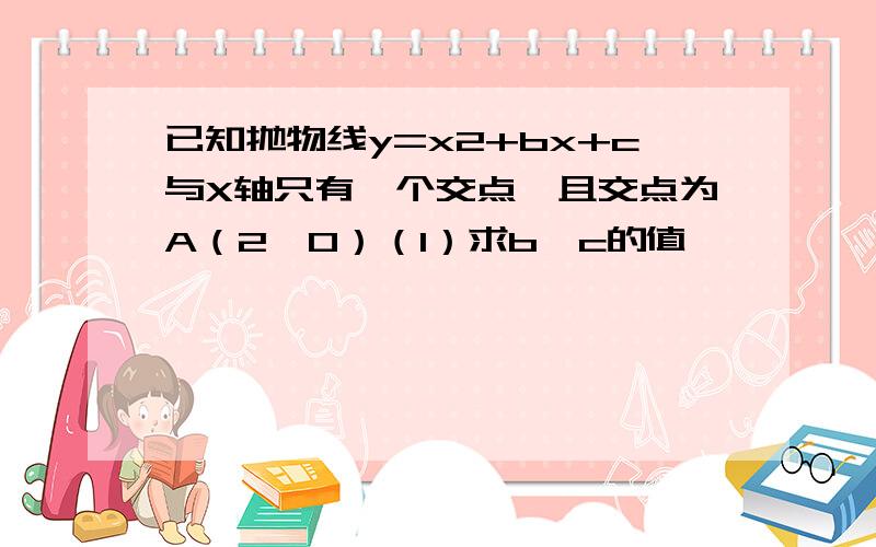 已知抛物线y=x2+bx+c与X轴只有一个交点,且交点为A（2,0）（1）求b,c的值