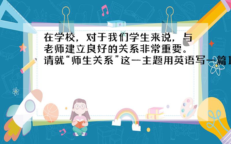 在学校，对于我们学生来说，与老师建立良好的关系非常重要。请就“师生关系”这一主题用英语写一篇120词左右的短文，谈谈你的