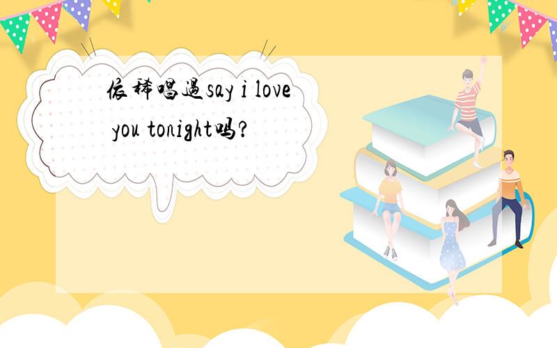 依稀唱过say i love you tonight吗?