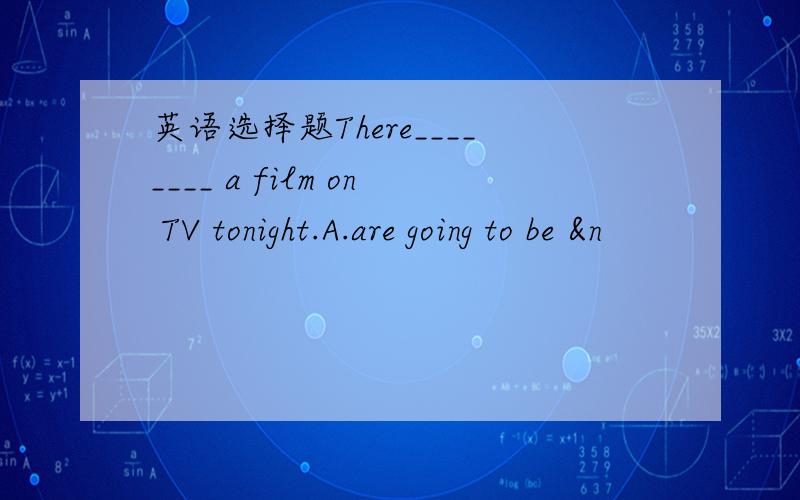 英语选择题There________ a film on TV tonight.A.are going to be &n