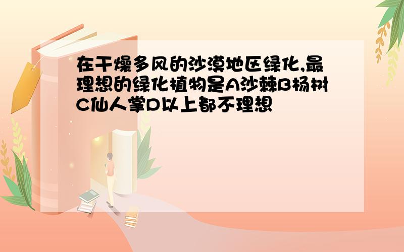 在干燥多风的沙漠地区绿化,最理想的绿化植物是A沙棘B杨树C仙人掌D以上都不理想