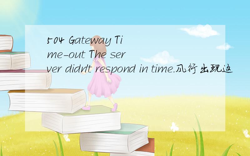 504 Gateway Time-out The server didn't respond in time.风行出现这