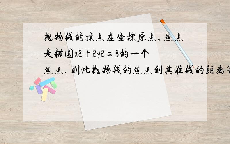 抛物线的顶点在坐标原点，焦点是椭圆x2+2y2=8的一个焦点，则此抛物线的焦点到其准线的距离等于（　　）